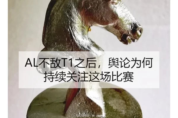 AL不敌T1之后，舆论为何持续关注这场比赛