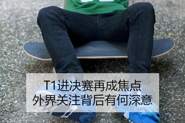 T1进决赛再成焦点 外界关注背后有何深意